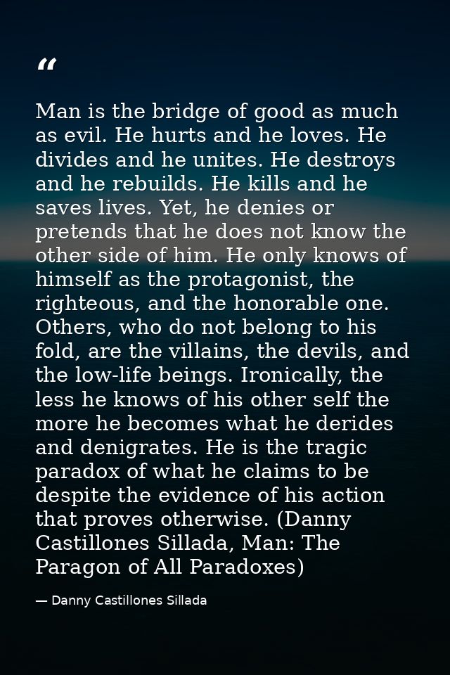 Man is the bridge of good as much as evil. He hurts and he loves. He divides and he unites. He destroys and he rebuilds. — Danny Castillones Sillada
