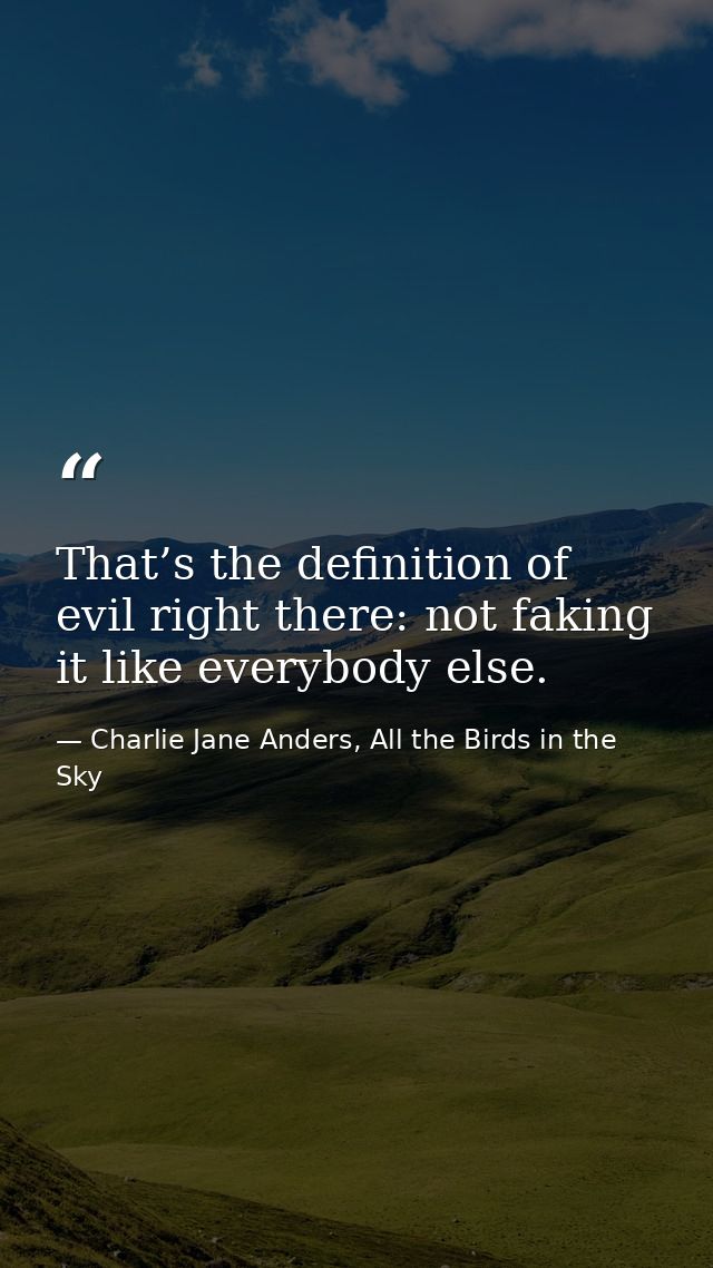 That’s the definition of evil right there: not faking it like everybody else. — Charlie Jane Anders, All the Birds in the Sky