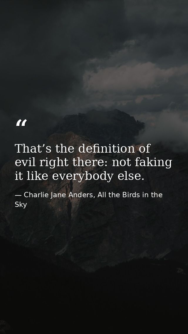 That’s the definition of evil right there: not faking it like everybody else. — Charlie Jane Anders, All the Birds in the Sky