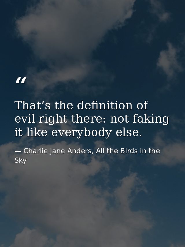 That’s the definition of evil right there: not faking it like everybody else. — Charlie Jane Anders, All the Birds in the Sky