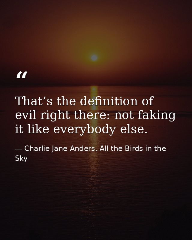 That’s the definition of evil right there: not faking it like everybody else. — Charlie Jane Anders, All the Birds in the Sky