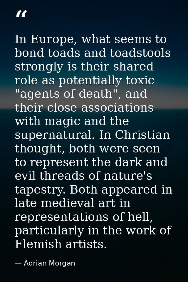 In Europe, what seems to bond toads and toadstools strongly is their shared role as potentially toxic "agents of death", — Adrian Morgan