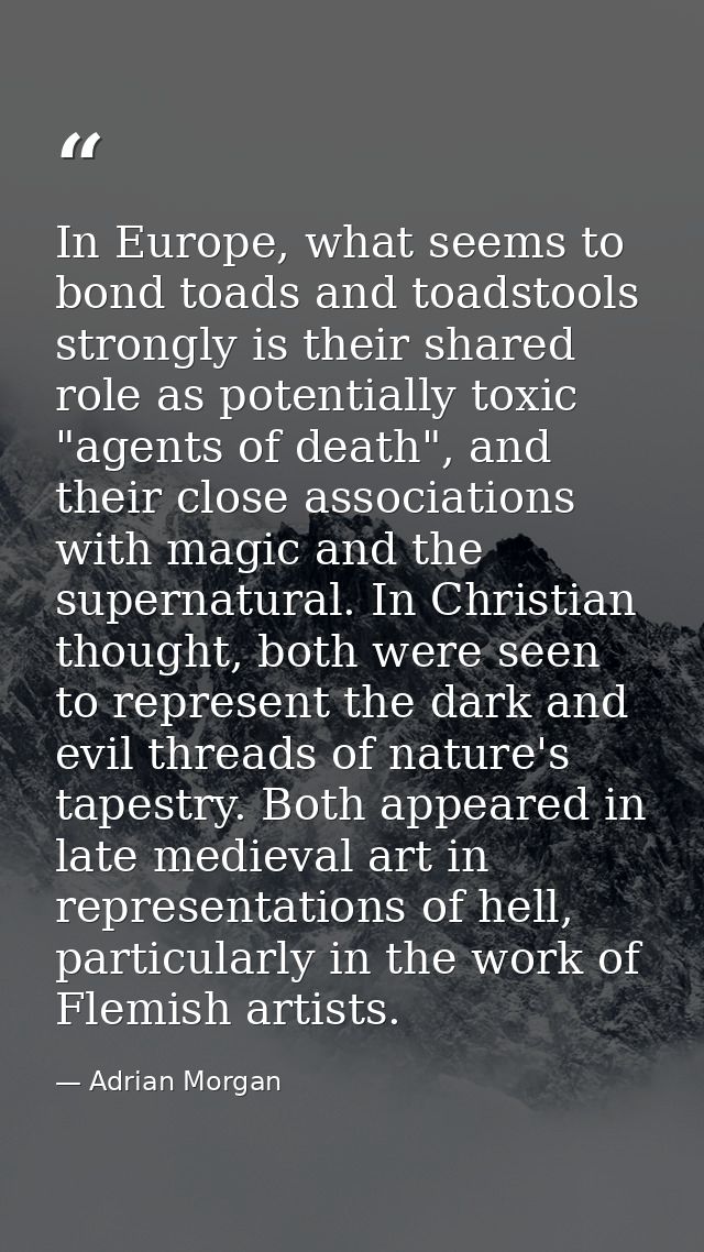 In Europe, what seems to bond toads and toadstools strongly is their shared role as potentially toxic "agents of death", — Adrian Morgan