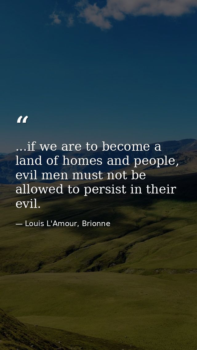 ...if we are to become a land of homes and people, evil men must not be allowed to persist in their evil. — Louis L'Amour, Brionne