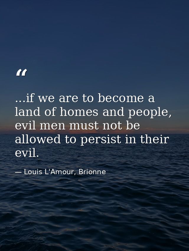 ...if we are to become a land of homes and people, evil men must not be allowed to persist in their evil. — Louis L'Amour, Brionne