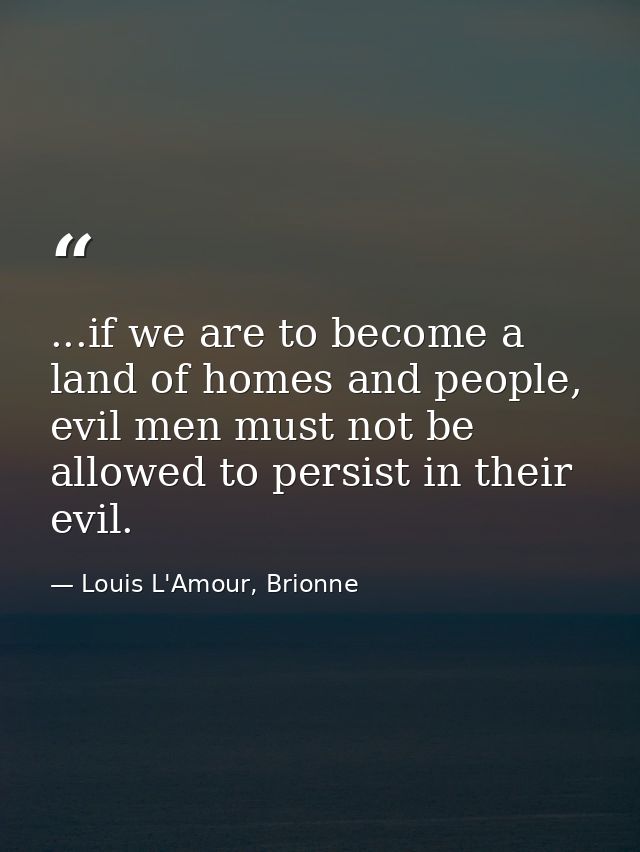 ...if we are to become a land of homes and people, evil men must not be allowed to persist in their evil. — Louis L'Amour, Brionne