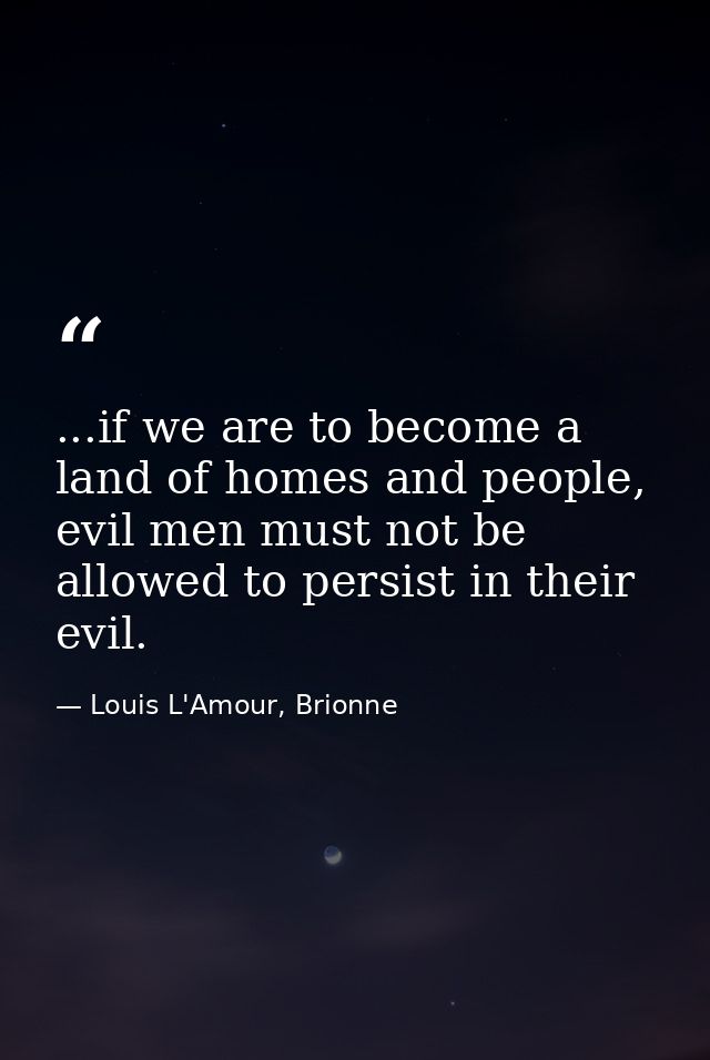 ...if we are to become a land of homes and people, evil men must not be allowed to persist in their evil. — Louis L'Amour, Brionne