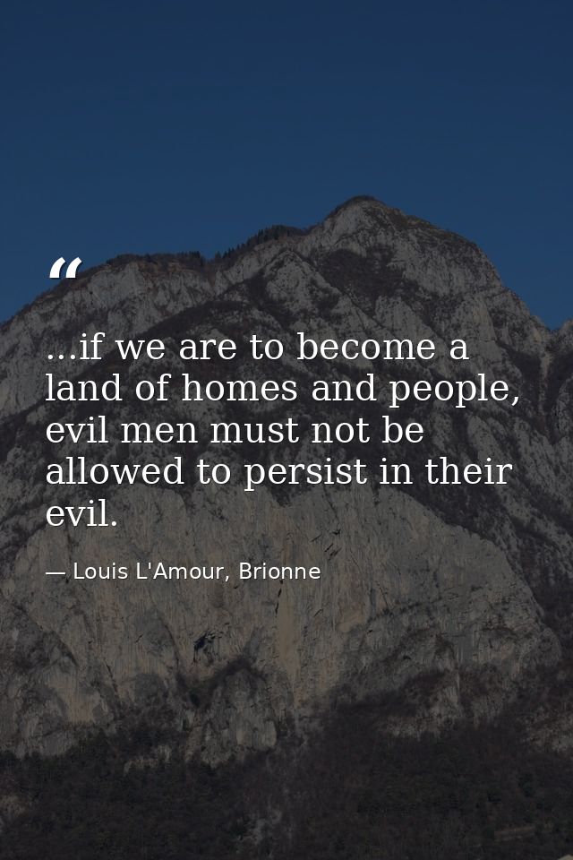 ...if we are to become a land of homes and people, evil men must not be allowed to persist in their evil. — Louis L'Amour, Brionne