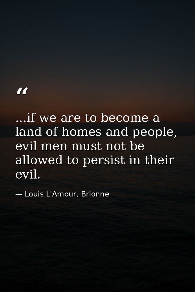 ...if we are to become a land of homes and people, evil men must not be allowed to persist in their evil. — Louis L'Amour, Brionne