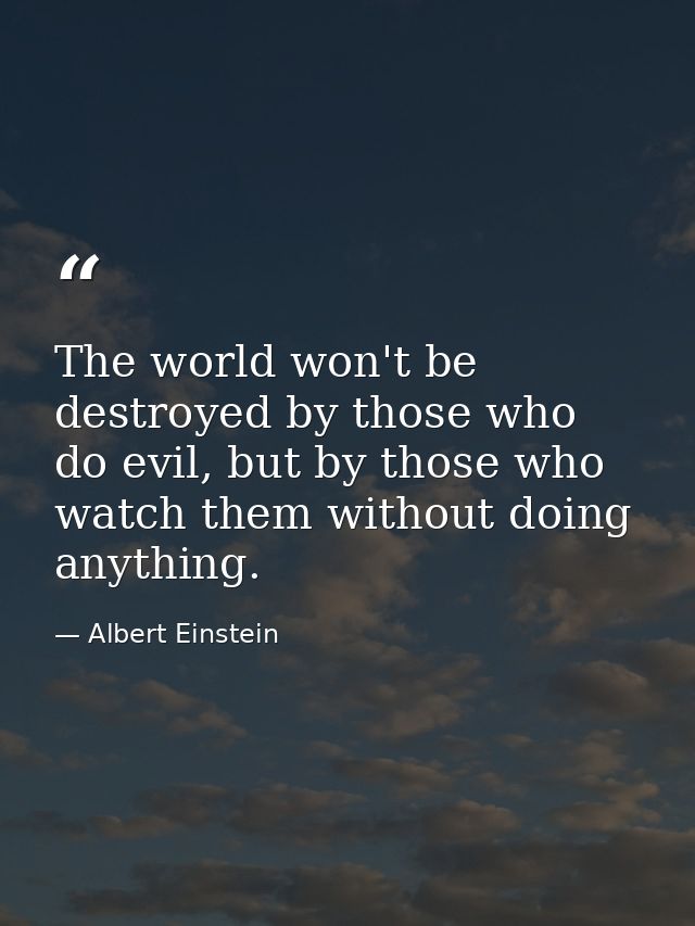 The world won't be destroyed by those who do evil, but by those who watch them without doing anything. — Albert Einstein