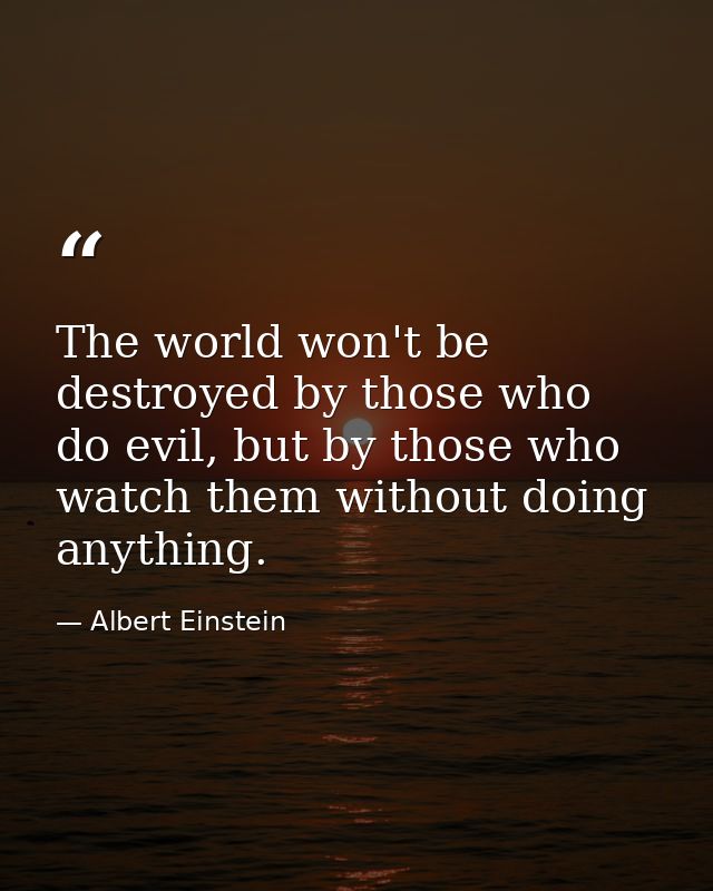 The world won't be destroyed by those who do evil, but by those who watch them without doing anything. — Albert Einstein