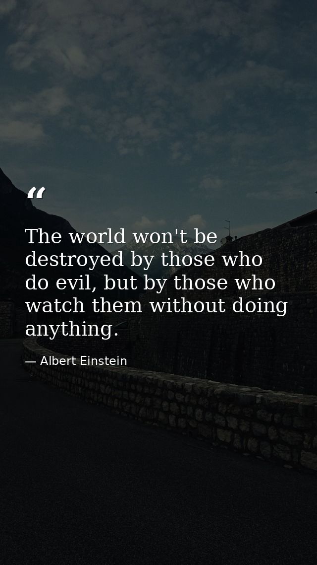 The world won't be destroyed by those who do evil, but by those who watch them without doing anything. — Albert Einstein