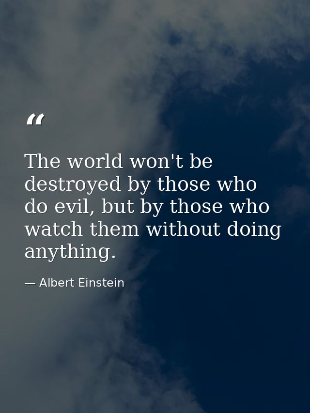The world won't be destroyed by those who do evil, but by those who watch them without doing anything. — Albert Einstein