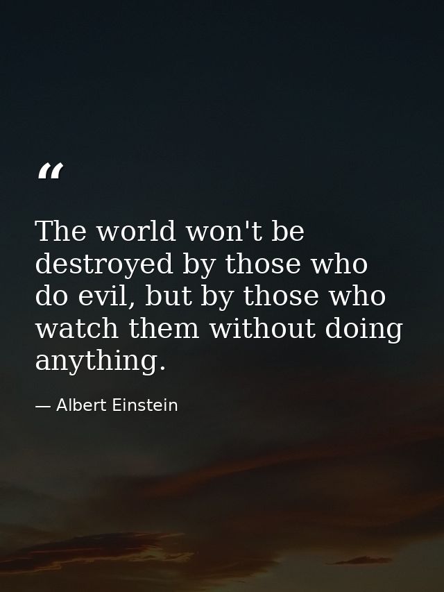The world won't be destroyed by those who do evil, but by those who watch them without doing anything. — Albert Einstein