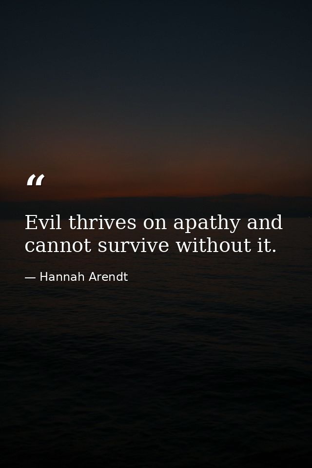 Evil thrives on apathy and cannot survive without it. — Hannah Arendt