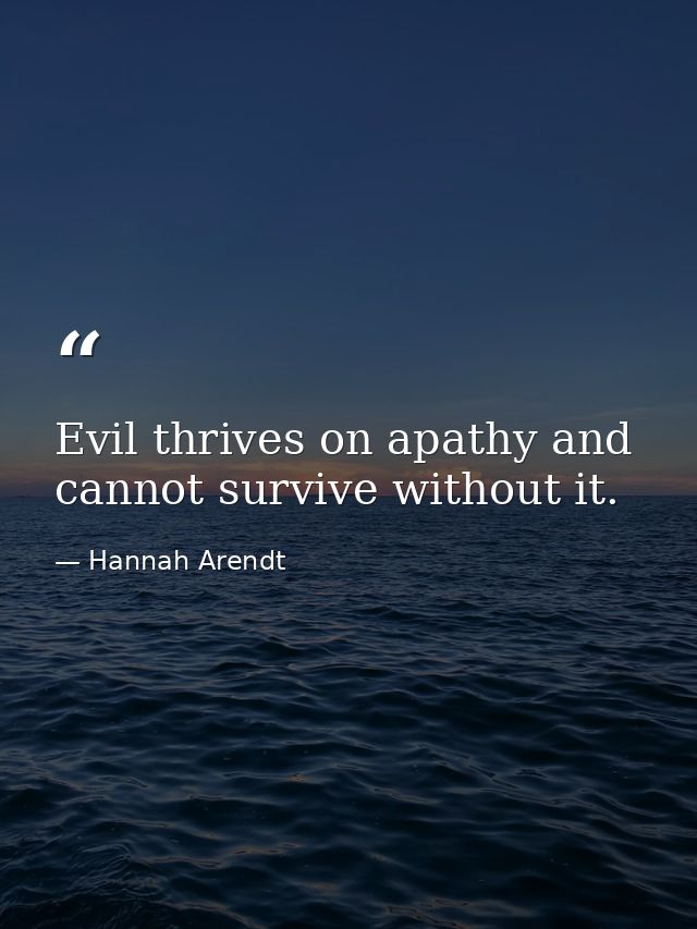 Evil thrives on apathy and cannot survive without it. — Hannah Arendt