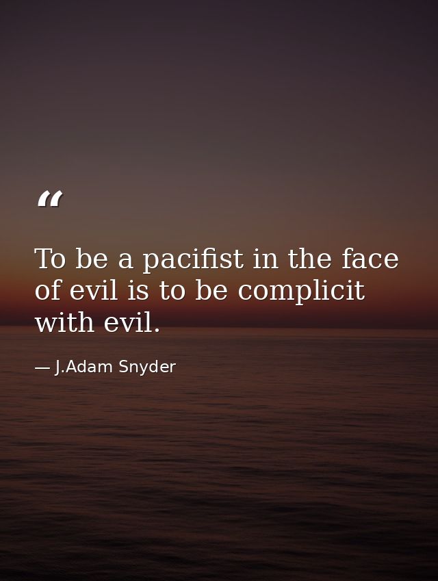 To be a pacifist in the face of evil is to be complicit with evil. — J.Adam Snyder