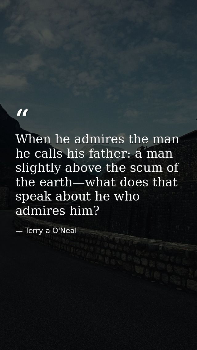 When he admires the man he calls his father: a man slightly above the scum of the earth—what does that speak about he wh — Terry a O'Neal
