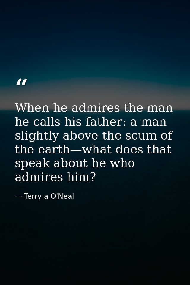 When he admires the man he calls his father: a man slightly above the scum of the earth—what does that speak about he wh — Terry a O'Neal