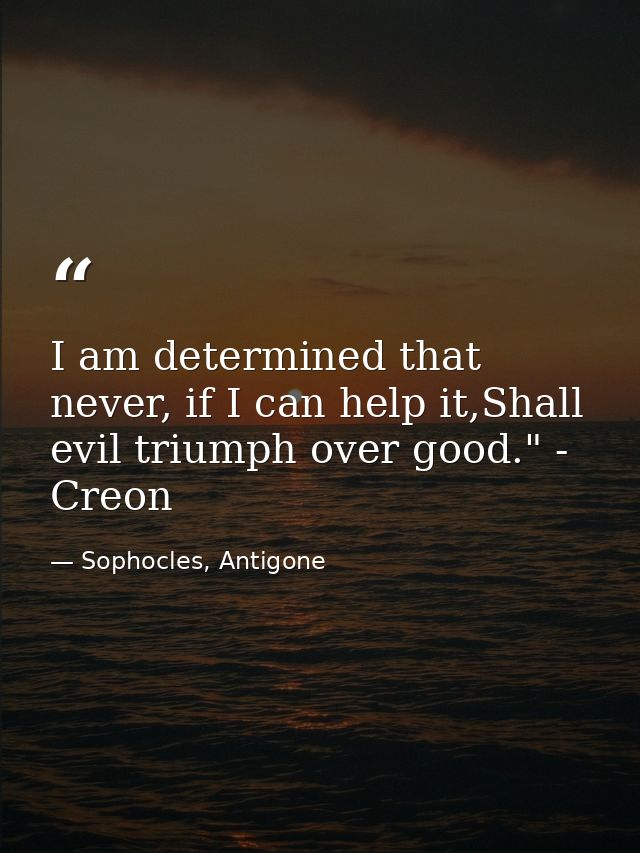 I am determined that never, if I can help it,Shall evil triumph over good." - Creon — Sophocles, Antigone
