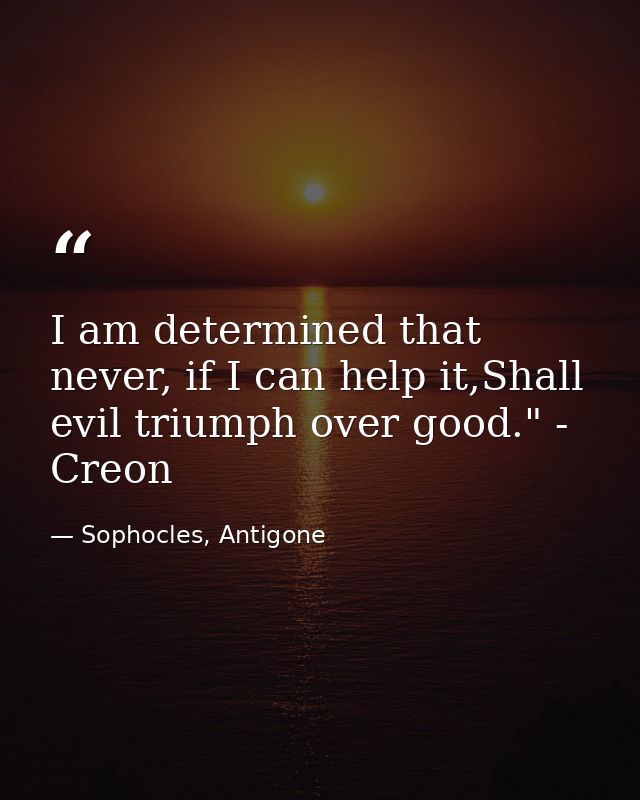 I am determined that never, if I can help it,Shall evil triumph over good." - Creon — Sophocles, Antigone