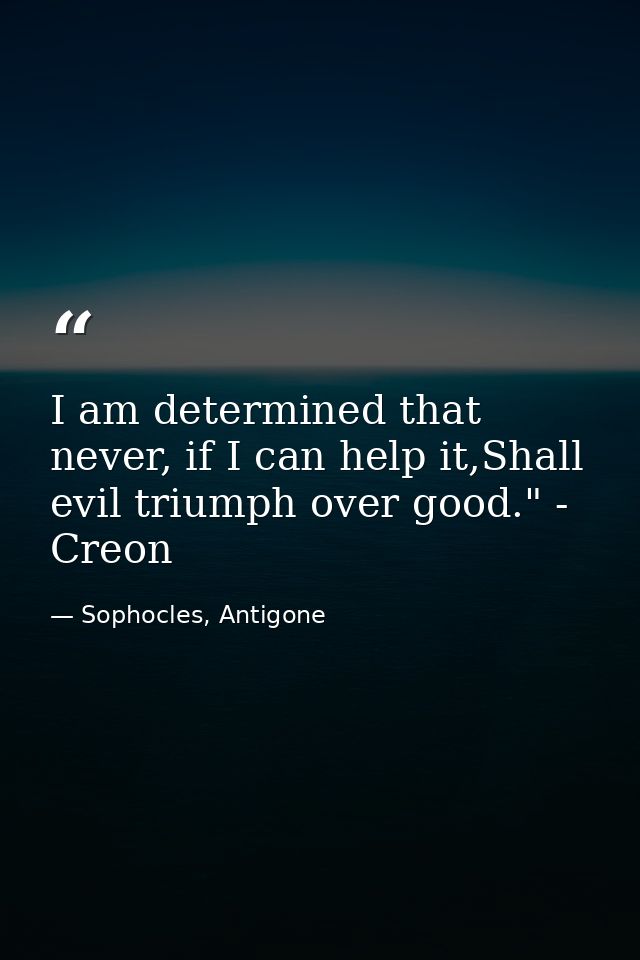 I am determined that never, if I can help it,Shall evil triumph over good." - Creon — Sophocles, Antigone