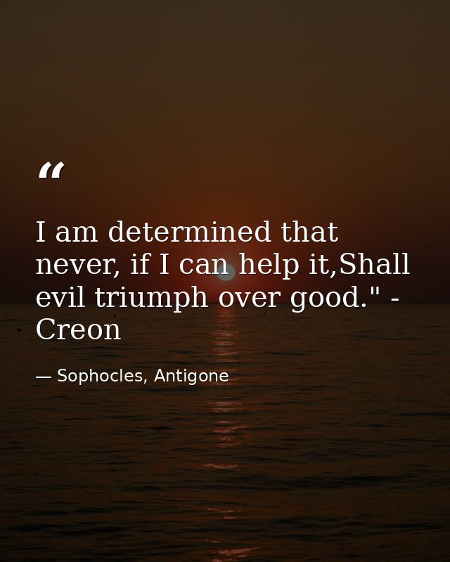 I am determined that never, if I can help it,Shall evil triumph over good." - Creon — Sophocles, Antigone