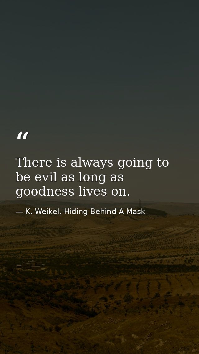 There is always going to be evil as long as goodness lives on. — K. Weikel, Hiding Behind A Mask