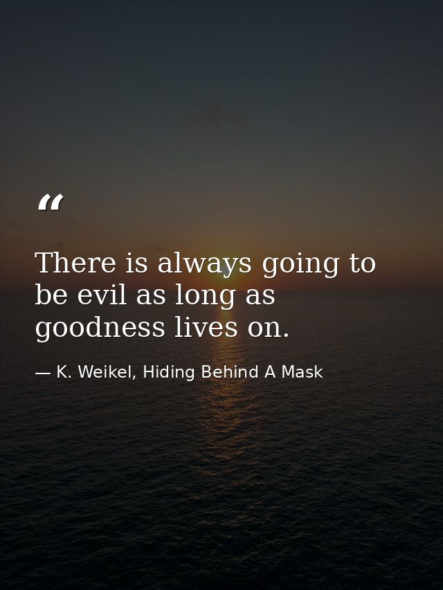 There is always going to be evil as long as goodness lives on. — K. Weikel, Hiding Behind A Mask