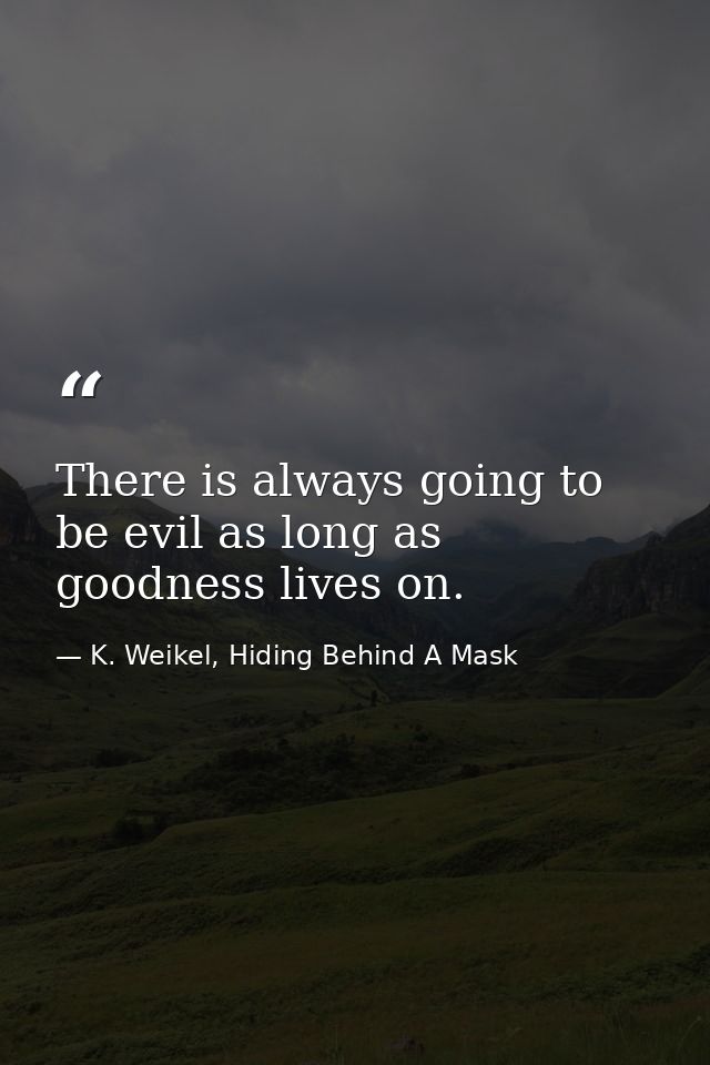 There is always going to be evil as long as goodness lives on. — K. Weikel, Hiding Behind A Mask