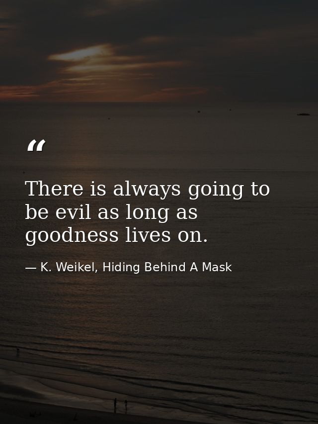 There is always going to be evil as long as goodness lives on. — K. Weikel, Hiding Behind A Mask