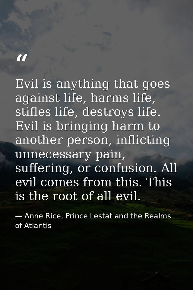Evil is anything that goes against life, harms life, stifles life, destroys life. Evil is bringing harm to another perso — Anne Rice, Prince Lestat and the Realms of Atlantis
