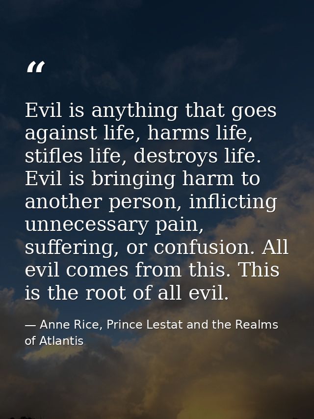 Evil is anything that goes against life, harms life, stifles life, destroys life. Evil is bringing harm to another perso — Anne Rice, Prince Lestat and the Realms of Atlantis