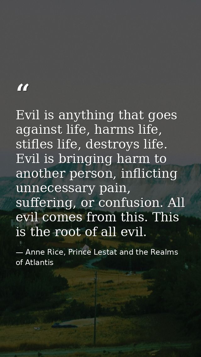 Evil is anything that goes against life, harms life, stifles life, destroys life. Evil is bringing harm to another perso — Anne Rice, Prince Lestat and the Realms of Atlantis