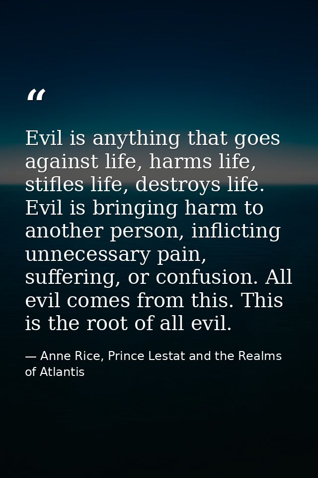 Evil is anything that goes against life, harms life, stifles life, destroys life. Evil is bringing harm to another perso — Anne Rice, Prince Lestat and the Realms of Atlantis
