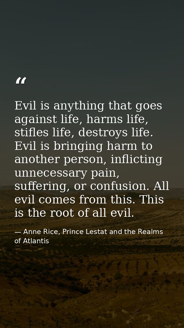Evil is anything that goes against life, harms life, stifles life, destroys life. Evil is bringing harm to another perso — Anne Rice, Prince Lestat and the Realms of Atlantis