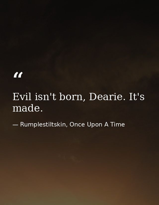 Evil isn't born, Dearie. It's made. — Rumplestiltskin, Once Upon A Time