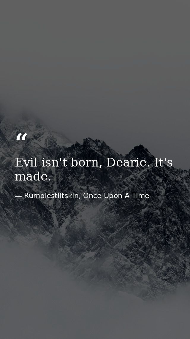 Evil isn't born, Dearie. It's made. — Rumplestiltskin, Once Upon A Time