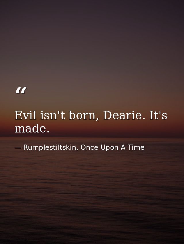 Evil isn't born, Dearie. It's made. — Rumplestiltskin, Once Upon A Time