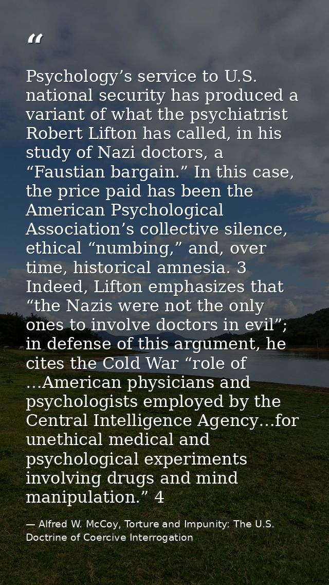 Psychology’s service to U.S. national security has produced a variant of what the psychiatrist Robert Lifton has called, — Alfred W. McCoy, Torture and Impunity: The U.S. Doctrine of Coercive Interrogation