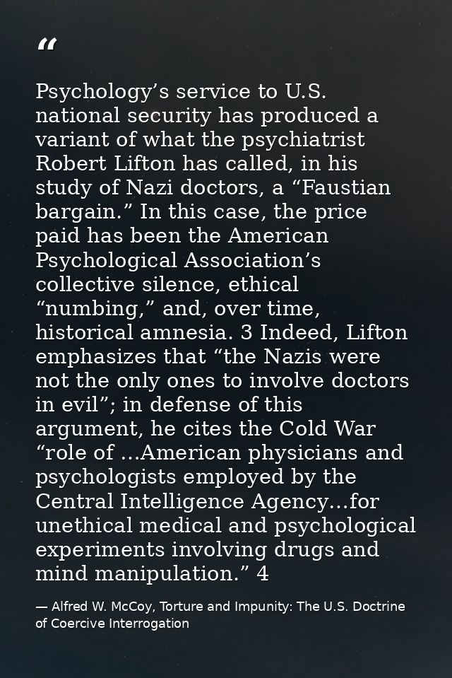 Psychology’s service to U.S. national security has produced a variant of what the psychiatrist Robert Lifton has called, — Alfred W. McCoy, Torture and Impunity: The U.S. Doctrine of Coercive Interrogation