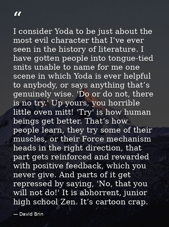 I consider Yoda to be just about the most evil character that I’ve ever seen in the history of literature. I have gotten — David Brin