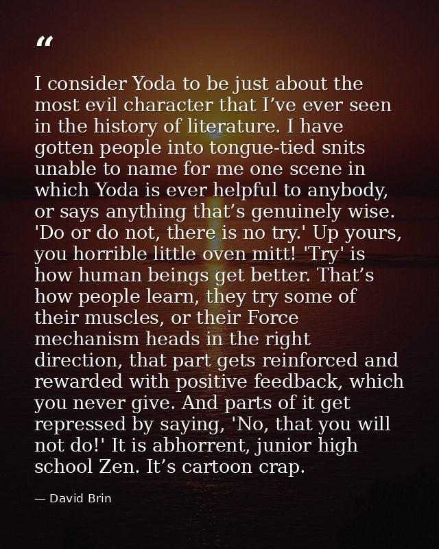 I consider Yoda to be just about the most evil character that I’ve ever seen in the history of literature. I have gotten — David Brin