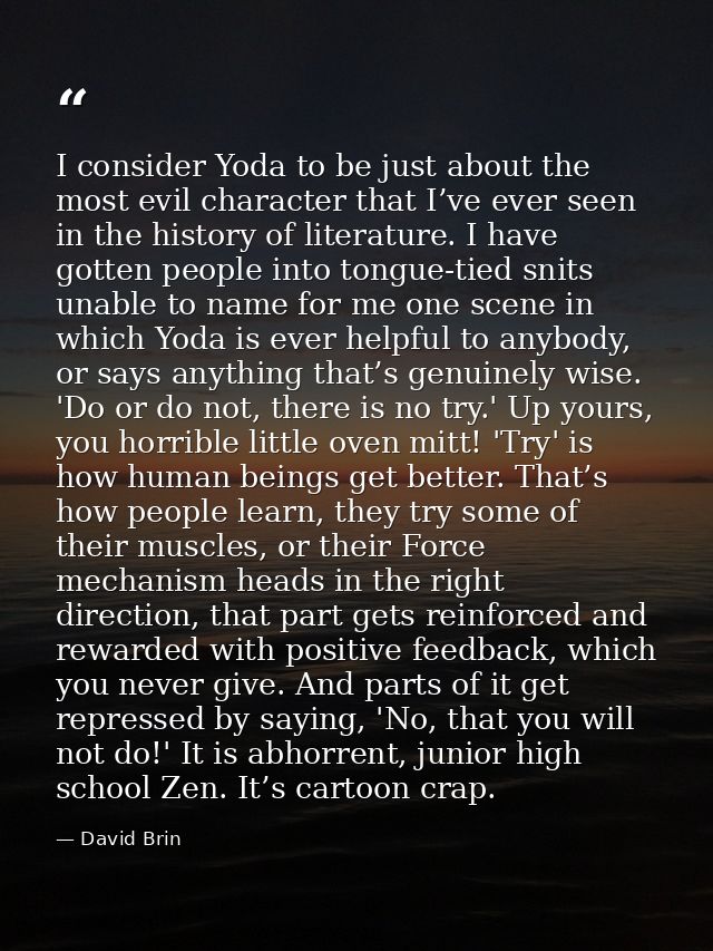 I consider Yoda to be just about the most evil character that I’ve ever seen in the history of literature. I have gotten — David Brin