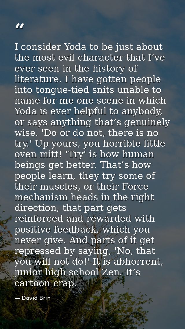 I consider Yoda to be just about the most evil character that I’ve ever seen in the history of literature. I have gotten — David Brin