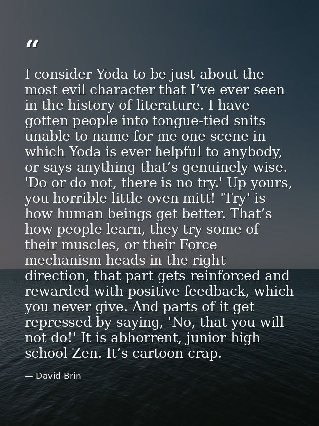 I consider Yoda to be just about the most evil character that I’ve ever seen in the history of literature. I have gotten — David Brin