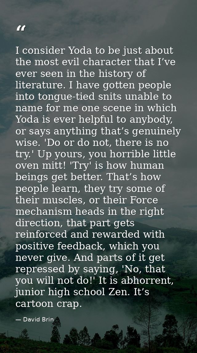 I consider Yoda to be just about the most evil character that I’ve ever seen in the history of literature. I have gotten — David Brin
