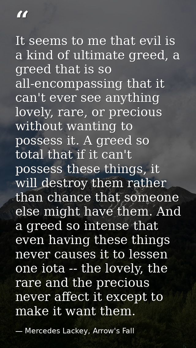 It seems to me that evil is a kind of ultimate greed, a greed that is so all-encompassing that it can't ever see anythin — Mercedes Lackey, Arrow's Fall