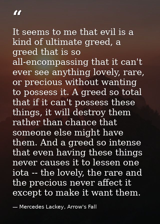 It seems to me that evil is a kind of ultimate greed, a greed that is so all-encompassing that it can't ever see anythin — Mercedes Lackey, Arrow's Fall
