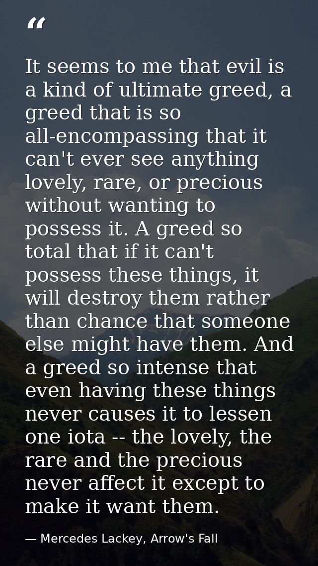 It seems to me that evil is a kind of ultimate greed, a greed that is so all-encompassing that it can't ever see anythin — Mercedes Lackey, Arrow's Fall